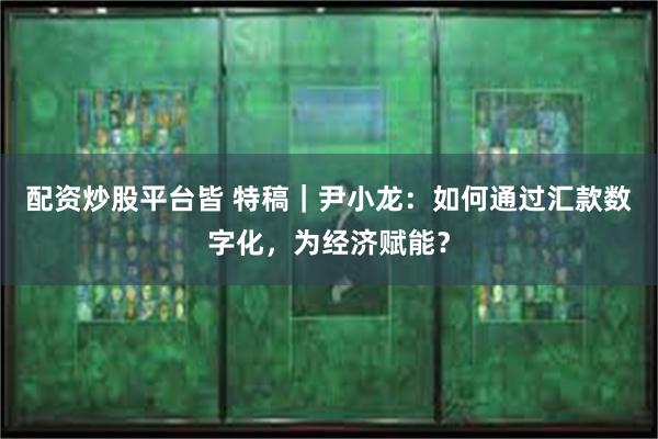 配资炒股平台皆 特稿｜尹小龙：如何通过汇款数字化，为经济赋能？