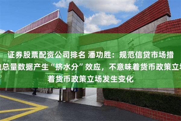 证券股票配资公司排名 潘功胜：规范信贷市场措施会对金融总量数据产生“挤水分”效应，不意味着货币政策立场发生变化