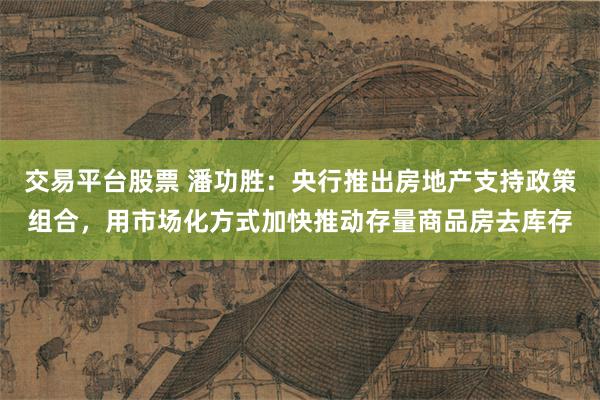 交易平台股票 潘功胜：央行推出房地产支持政策组合，用市场化方式加快推动存量商品房去库存