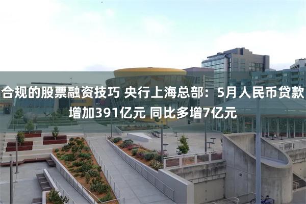 合规的股票融资技巧 央行上海总部：5月人民币贷款增加391亿元 同比多增7亿元