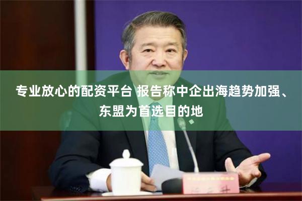 专业放心的配资平台 报告称中企出海趋势加强、东盟为首选目的地