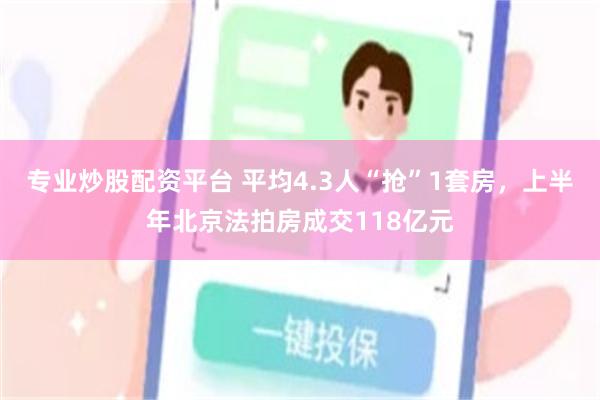 专业炒股配资平台 平均4.3人“抢”1套房，上半年北京法拍房成交118亿元