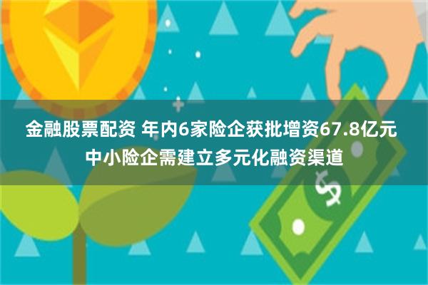 金融股票配资 年内6家险企获批增资67.8亿元 中小险企需建立多元化融资渠道