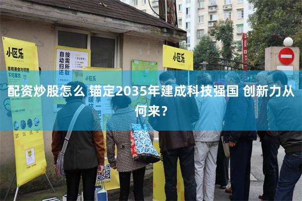 配资炒股怎么 锚定2035年建成科技强国 创新力从何来？