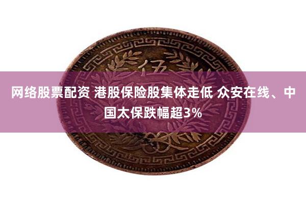 网络股票配资 港股保险股集体走低 众安在线、中国太保跌幅超3%