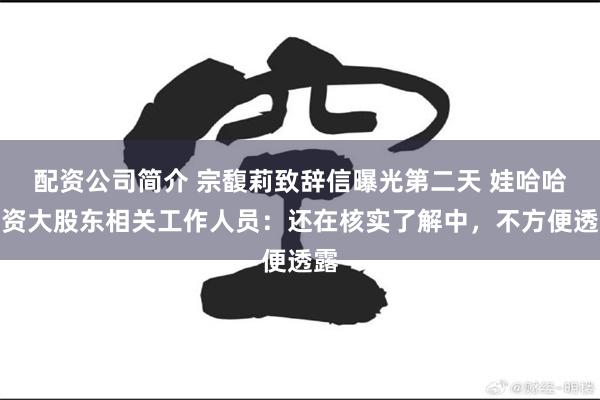 配资公司简介 宗馥莉致辞信曝光第二天 娃哈哈国资大股东相关工作人员：还在核实了解中，不方便透露