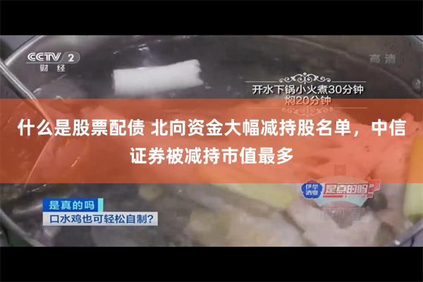 什么是股票配债 北向资金大幅减持股名单，中信证券被减持市值最多