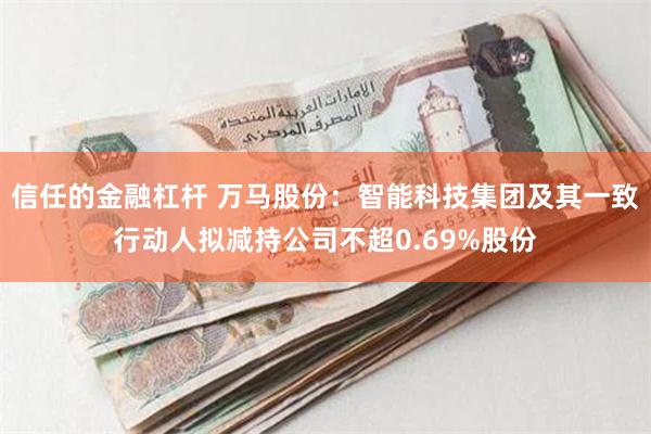 信任的金融杠杆 万马股份：智能科技集团及其一致行动人拟减持公司不超0.69%股份