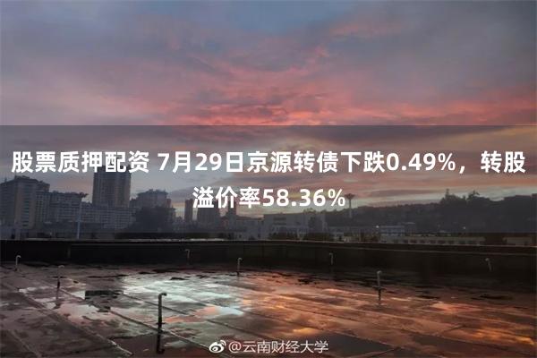 股票质押配资 7月29日京源转债下跌0.49%，转股溢价率58.36%