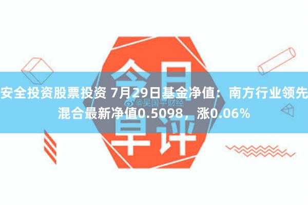 安全投资股票投资 7月29日基金净值：南方行业领先混合最新净值0.5098，涨0.06%