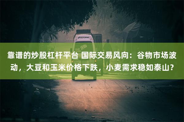 靠谱的炒股杠杆平台 国际交易风向：谷物市场波动，大豆和玉米价格下跌，小麦需求稳如泰山？