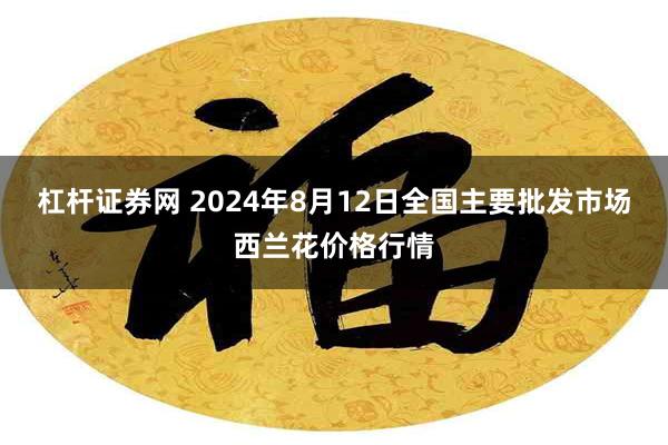 杠杆证券网 2024年8月12日全国主要批发市场西兰花价格行情