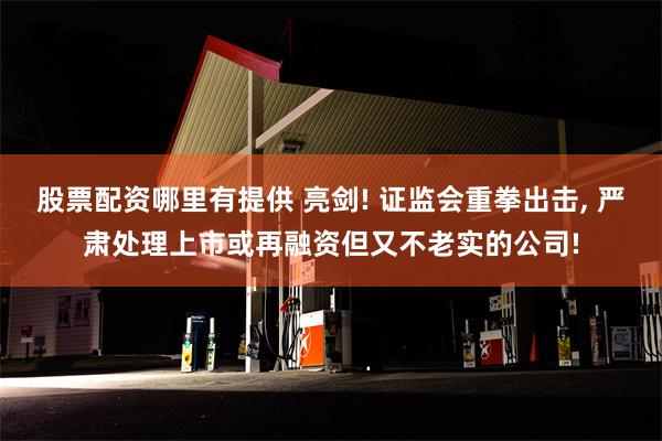 股票配资哪里有提供 亮剑! 证监会重拳出击, 严肃处理上市或再融资但又不老实的公司!