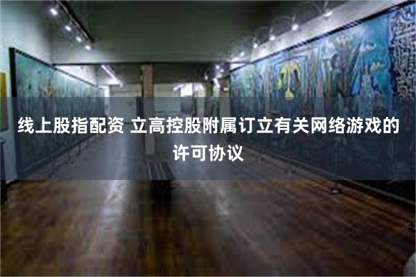 线上股指配资 立高控股附属订立有关网络游戏的许可协议