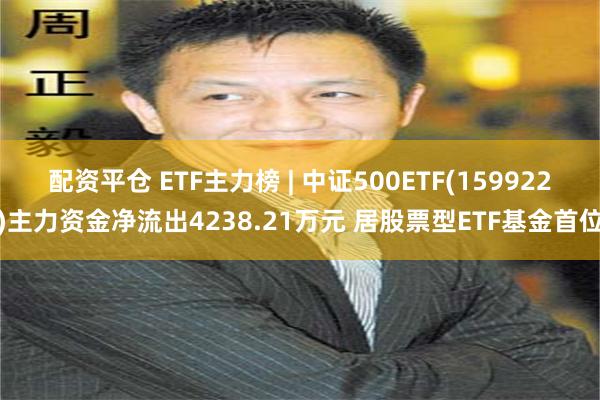 配资平仓 ETF主力榜 | 中证500ETF(159922)主力资金净流出4238.21万元 居股票型ETF基金首位