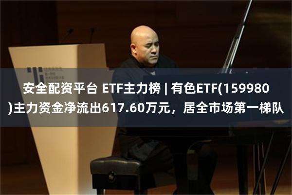 安全配资平台 ETF主力榜 | 有色ETF(159980)主力资金净流出617.60万元，居全市场第一梯队