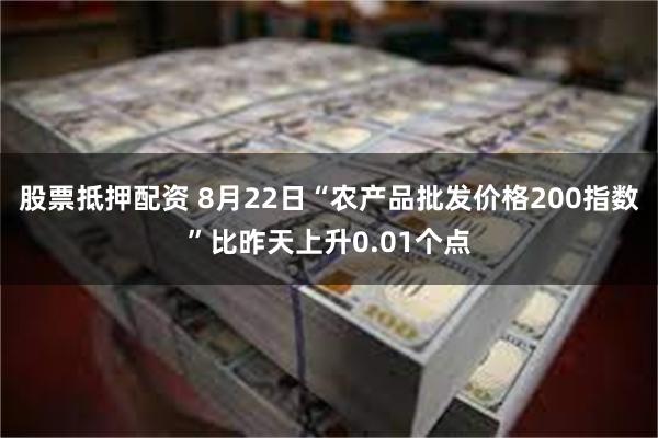 股票抵押配资 8月22日“农产品批发价格200指数”比昨天上升0.01个点