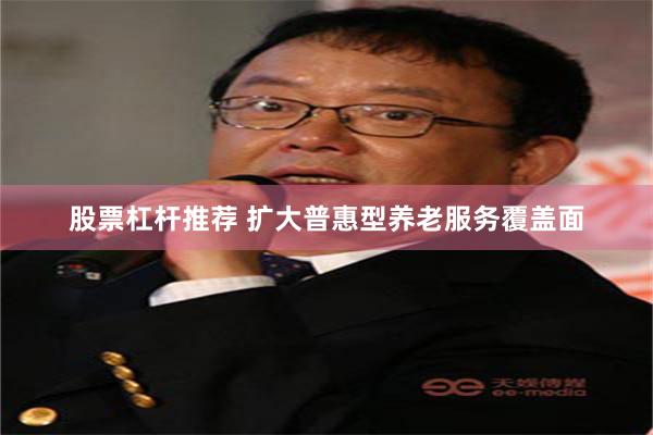 股票杠杆推荐 扩大普惠型养老服务覆盖面