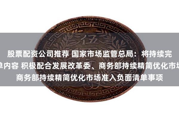 股票配资公司推荐 国家市场监管总局：将持续完善市场准入负面清单内容 积极配合发展改革委、商务部持续精简优化市场准入负面清单事项