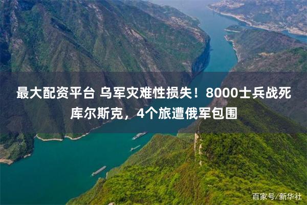 最大配资平台 乌军灾难性损失！8000士兵战死库尔斯克，4个旅遭俄军包围