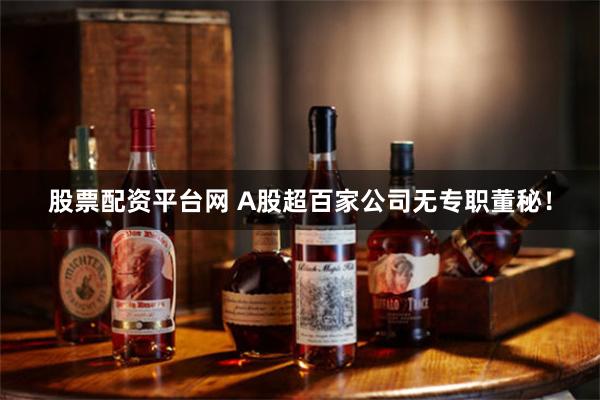 股票配资平台网 A股超百家公司无专职董秘！