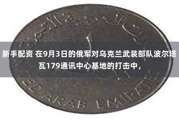 新手配资 在9月3日的俄军对乌克兰武装部队波尔塔瓦179通讯中心基地的打击中，