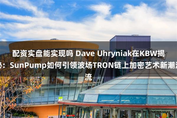 配资实盘能实现吗 Dave Uhryniak在KBW揭秘：SunPump如何引领波场TRON链上加密艺术新潮流