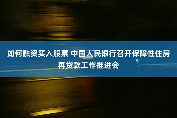 如何融资买入股票 中国人民银行召开保障性住房再贷款工作推进会