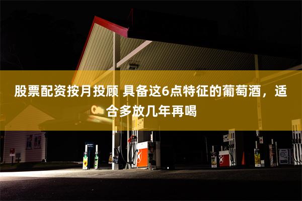 股票配资按月投顾 具备这6点特征的葡萄酒，适合多放几年再喝