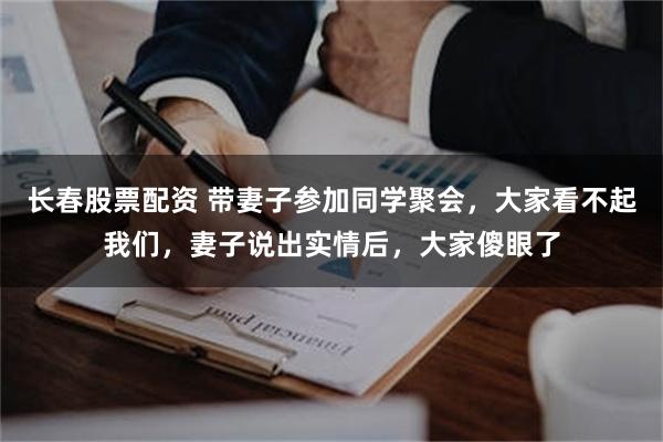 长春股票配资 带妻子参加同学聚会，大家看不起我们，妻子说出实情后，大家傻眼了