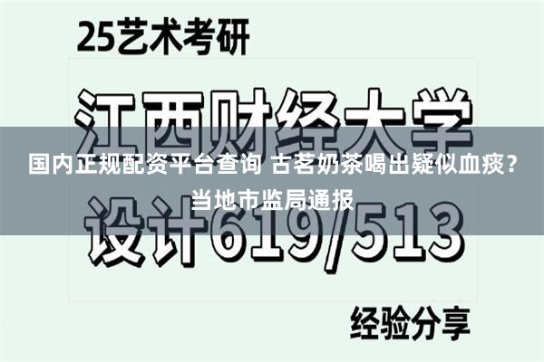 国内正规配资平台查询 古茗奶茶喝出疑似血痰？当地市监局通报