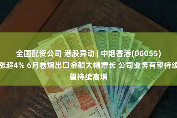 全国配资公司 港股异动 | 中烟香港(06055)午后涨超4% 6月卷烟出口金额大幅增长 公司业务有望持续高增