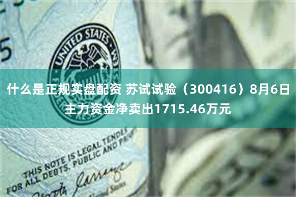 什么是正规实盘配资 苏试试验（300416）8月6日主力资金净卖出1715.46万元