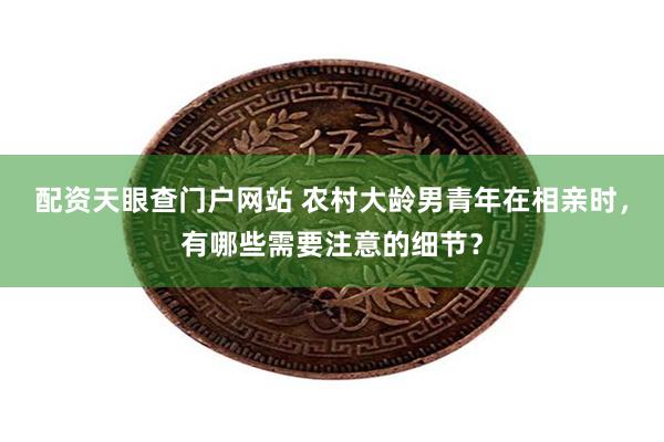 配资天眼查门户网站 农村大龄男青年在相亲时，有哪些需要注意的细节？