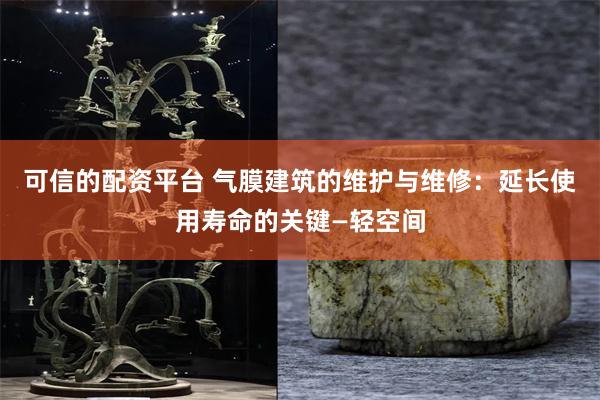 可信的配资平台 气膜建筑的维护与维修：延长使用寿命的关键—轻空间