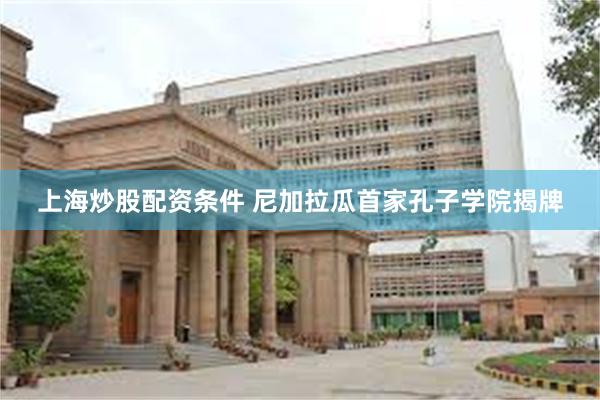 上海炒股配资条件 尼加拉瓜首家孔子学院揭牌