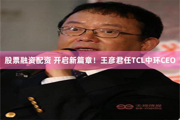 股票融资配资 开启新篇章！王彦君任TCL中环CEO