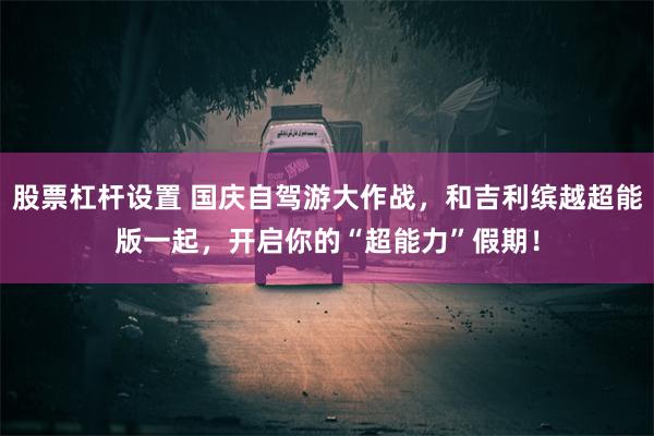 股票杠杆设置 国庆自驾游大作战，和吉利缤越超能版一起，开启你的“超能力”假期！