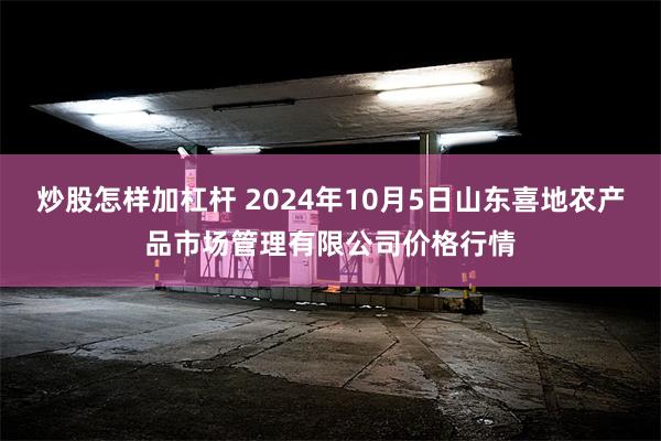 炒股怎样加杠杆 2024年10月5日山东喜地农产品市场管理有限公司价格行情