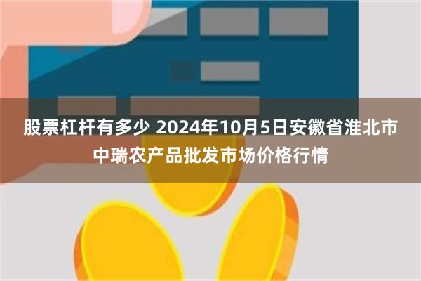 股票杠杆有多少 2024年10月5日安徽省淮北市中瑞农产品批发市场价格行情