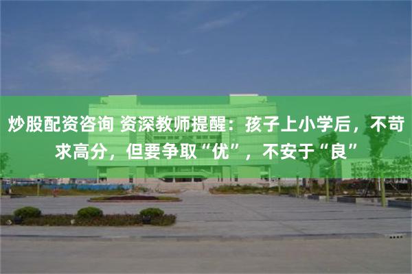 炒股配资咨询 资深教师提醒：孩子上小学后，不苛求高分，但要争取“优”，不安于“良”