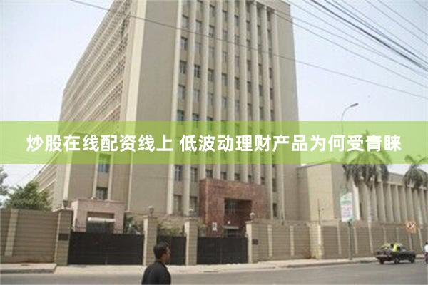 炒股在线配资线上 低波动理财产品为何受青睐