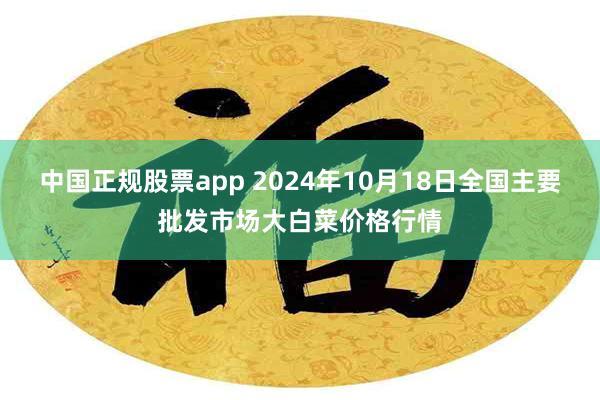 中国正规股票app 2024年10月18日全国主要批发市场大白菜价格行情