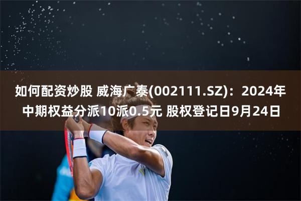 如何配资炒股 威海广泰(002111.SZ)：2024年中期权益分派10派0.5元 股权登记日9月24日