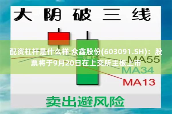 配资杠杆是什么样 众鑫股份(603091.SH)：股票将于9月20日在上交所主板上市