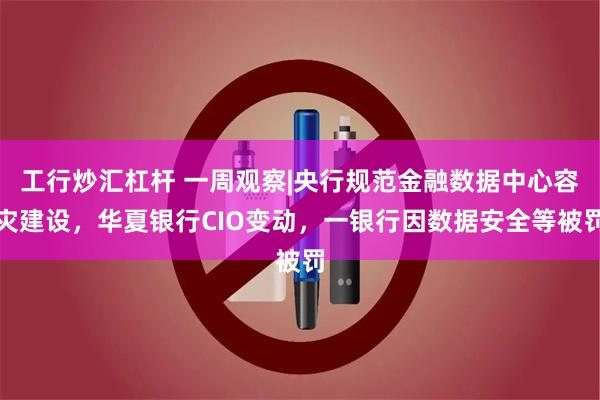 工行炒汇杠杆 一周观察|央行规范金融数据中心容灾建设，华夏银行CIO变动，一银行因数据安全等被罚