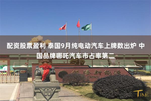 配资股票盈利 泰国9月纯电动汽车上牌数出炉 中国品牌哪吒汽车市占率第二