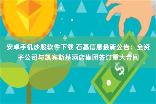 安卓手机炒股软件下载 石基信息最新公告：全资子公司与凯宾斯基酒店集团签订重大合同