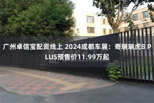 广州卓信宝配资线上 2024成都车展：奇瑞瑞虎8 PLUS预售价11.99万起