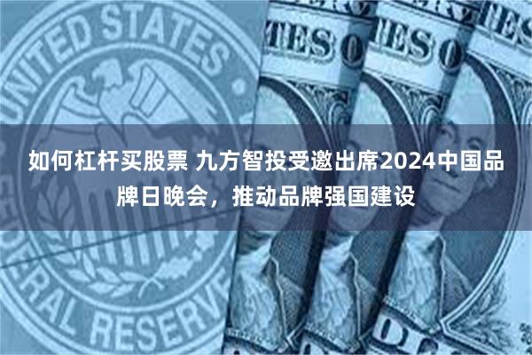 如何杠杆买股票 九方智投受邀出席2024中国品牌日晚会，推动品牌强国建设